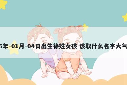 2026年-01月-04日出生徐姓女孩 该取什么名字大气文雅