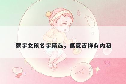 菀字女孩名字精选，寓意吉祥有...