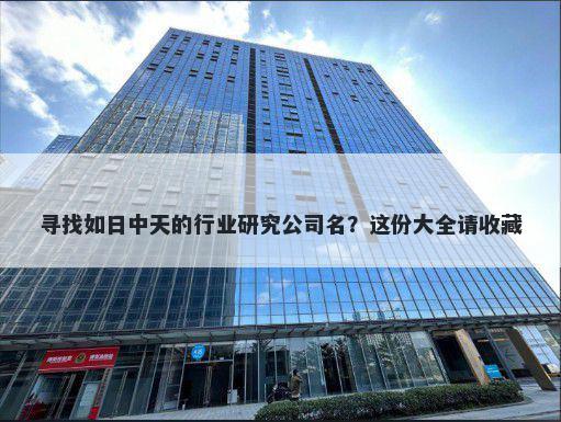 寻找如日中天的行业研究公司名?这份大全请收藏