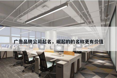 广告品牌公司起名，崛起的的名称更有价值