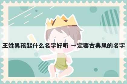 王姓男孩起什么名字好听 一定要...