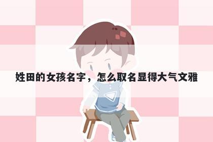 姓田的女孩名字,怎么取名显得大气文雅
