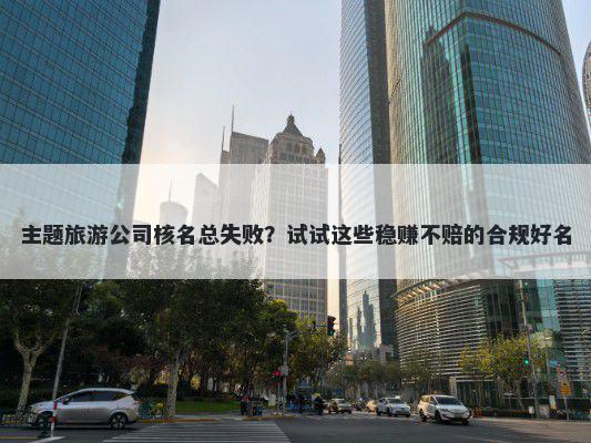 主题旅游公司核名总失败？试试这些稳赚不赔的合规好名