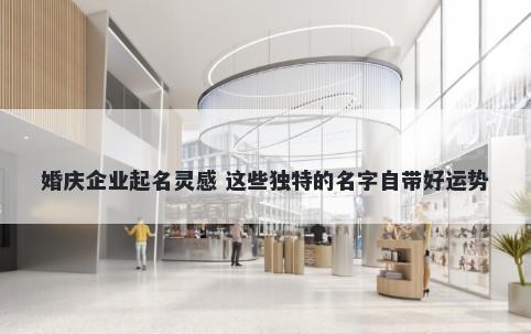 婚庆企业起名灵感 这些独特的名字自带好运势