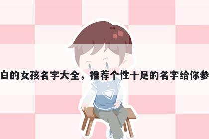 姓白的女孩名字大全，推荐个性十足的名字给你参考