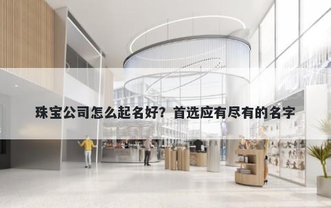珠宝公司怎么起名好？首选应有尽有的名字