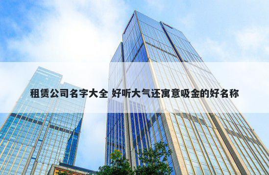租赁公司名字大全 好听大气还寓意吸金的好名称