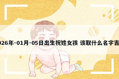 2026年-01月-05日出生祝姓女孩 该取什么名字吉利