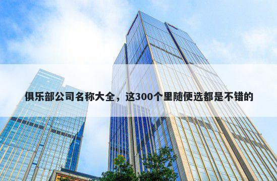 俱乐部公司名称大全，这300个里...