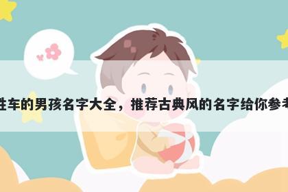 姓车的男孩名字大全，推荐古典风的名字给你参考
