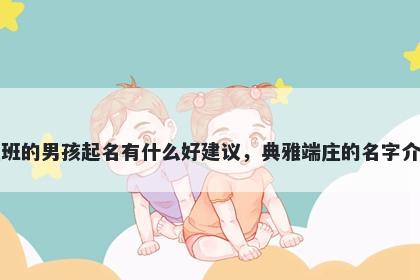 姓班的男孩起名有什么好建议，典雅端庄的名字介绍