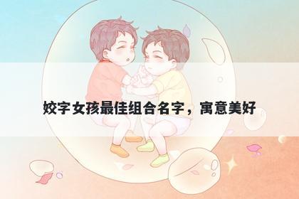 姣字女孩最佳组合名字，寓意美...