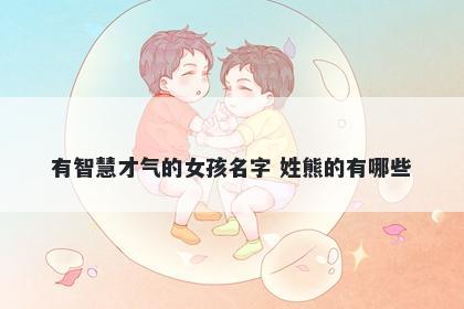 有智慧才气的女孩名字 姓熊的有哪些