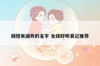 顾姓有涵养的名字 女孩好听易记推荐