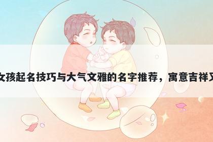 荀姓女孩起名技巧与大气文雅的名字推荐,寓意吉祥又好听