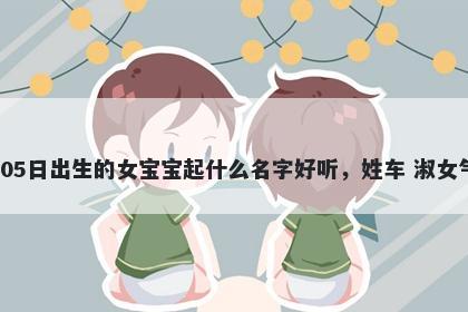 2026年-01月-05日出生的女宝宝起什么名字好听，姓车 淑女气质的名字推荐