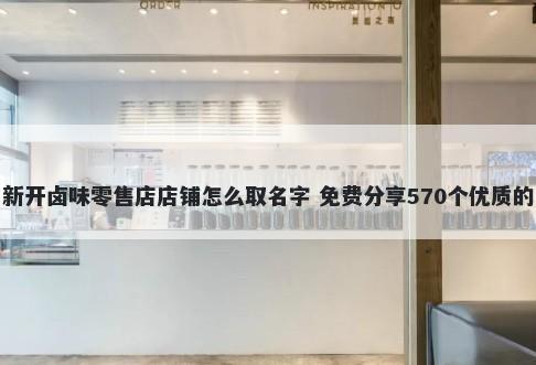 新开卤味零售店店铺怎么取名字 免费分享570个优质的