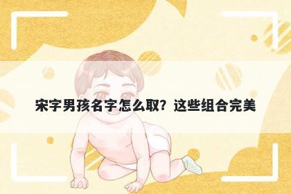 宋字男孩名字怎么取？这些组合...