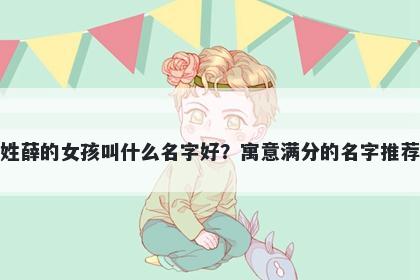 姓薛的女孩叫什么名字好？寓意...