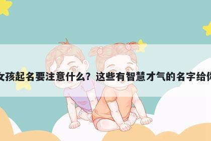 何姓女孩起名要注意什么？这些有智慧才气的名字给你答案