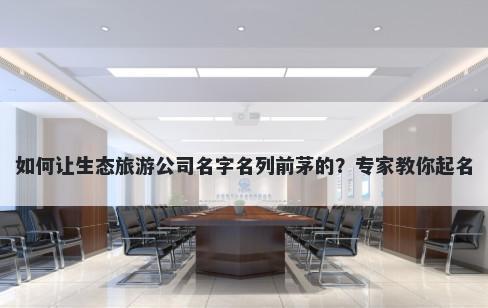 如何让生态旅游公司名字名列前茅的？专家教你起名