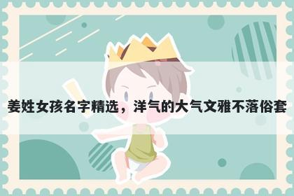 姜姓女孩名字精选,洋气的大气文雅不落俗套