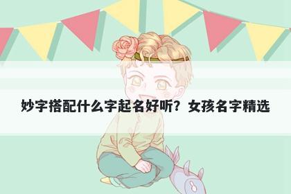 妙字搭配什么字起名好听？女孩...