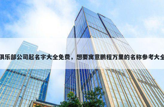 俱乐部公司起名字大全免费,想要寓意鹏程万里的名称参考大全