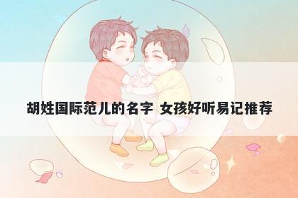 胡姓国际范儿的名字 女孩好听易...