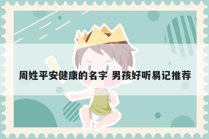 周姓平安健康的名字 男孩好听易记推荐