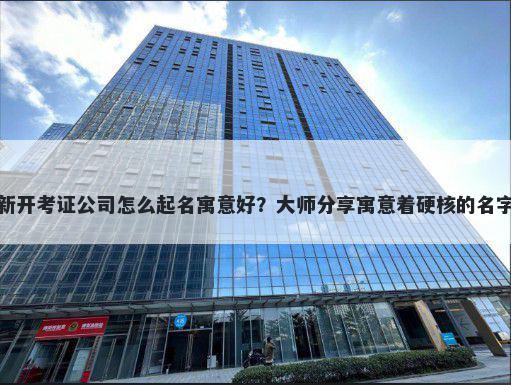 新开考证公司怎么起名寓意好？大师分享寓意着硬核的名字
