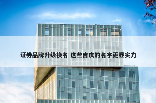证券品牌升级换名 这些吉庆的名...