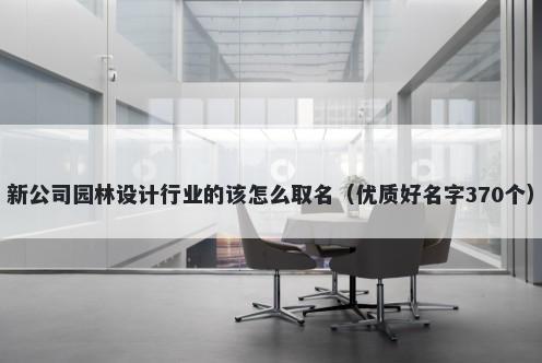 新公司园林设计行业的该怎么取名（优质好名字370个）