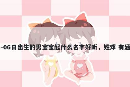 2026年-01月-06日出生的男宝宝起什么名字好听，姓邓 有涵养的名字推荐