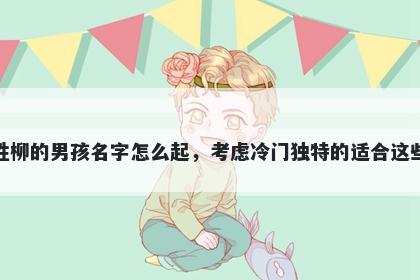 姓柳的男孩名字怎么起,考虑冷门独特的适合这些