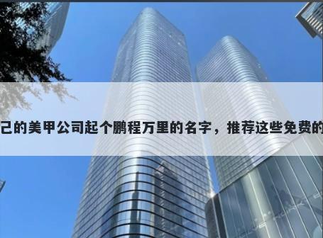 给自己的美甲公司起个鹏程万里的名字，推荐这些免费的使用
