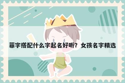 菲字搭配什么字起名好听？女孩...