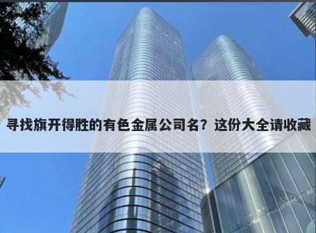 寻找旗开得胜的有色金属公司名?这份大全请收藏