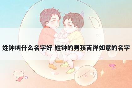 姓钟叫什么名字好 姓钟的男孩吉祥如意的名字