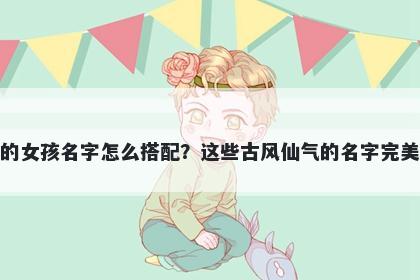 姓喻的女孩名字怎么搭配？这些古风仙气的名字完美契合