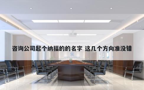 咨询公司起个纳福的的名字 这几个方向准没错