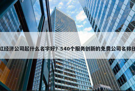 网红经济公司起什么名字好？540个服务创新的免费公司名称任选