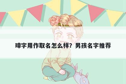 璋字用作取名怎么样？男孩名字...