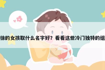 姓徐的女孩取什么名字好？看看这些冷门独特的组合