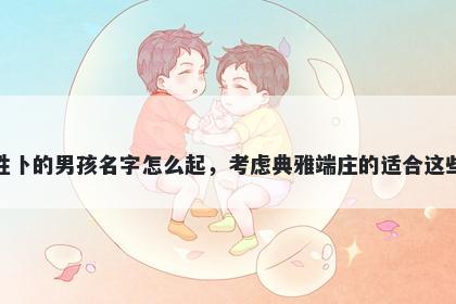 姓卜的男孩名字怎么起，考虑典...