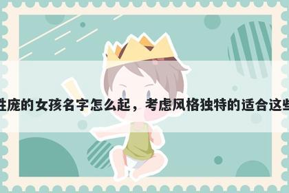 姓庞的女孩名字怎么起，考虑风格独特的适合这些