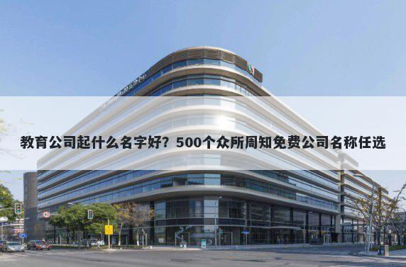 教育公司起什么名字好？500个众所周知免费公司名称任选