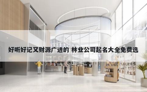 好听好记又财源广进的 林业公司起名大全免费选