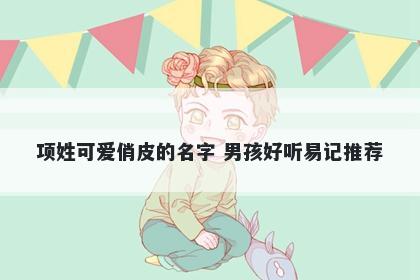 项姓可爱俏皮的名字 男孩好听易记推荐