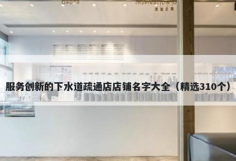 服务创新的下水道疏通店店铺名字大全（精选310个）